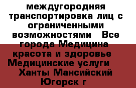 междугородняя транспортировка лиц с ограниченными возможностями - Все города Медицина, красота и здоровье » Медицинские услуги   . Ханты-Мансийский,Югорск г.